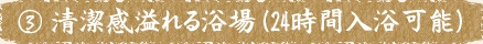 ③清潔感溢れる浴場（24時間入浴可能）